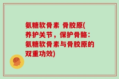 氨糖软骨素 骨胶原(养护关节，保护骨骼：氨糖软骨素与骨胶原的双重功效)
