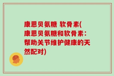 康恩贝氨糖 软骨素(康恩贝氨糖和软骨素：帮助关节维护健康的天然配对)