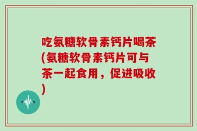 吃氨糖软骨素钙片喝茶(氨糖软骨素钙片可与茶一起食用，促进吸收)