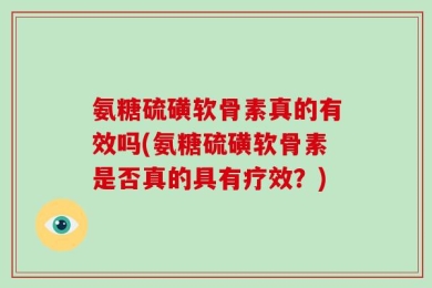 氨糖硫磺软骨素真的有效吗(氨糖硫磺软骨素是否真的具有疗效？)