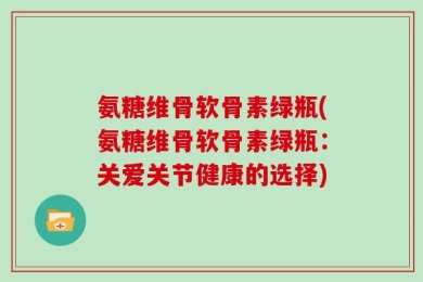 氨糖维骨软骨素绿瓶(氨糖维骨软骨素绿瓶：关爱关节健康的选择)