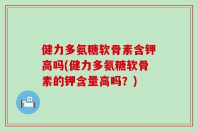 健力多氨糖软骨素含钾高吗(健力多氨糖软骨素的钾含量高吗？)