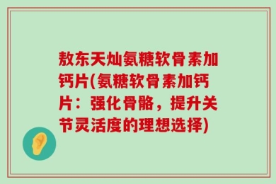敖东天灿氨糖软骨素加钙片(氨糖软骨素加钙片：强化骨骼，提升关节灵活度的理想选择)