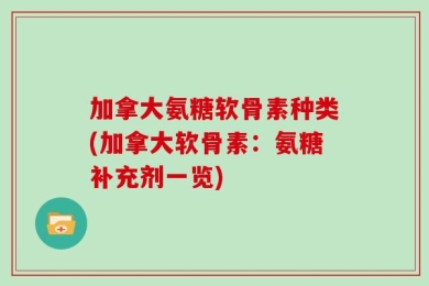 加拿大氨糖软骨素种类(加拿大软骨素：氨糖补充剂一览)