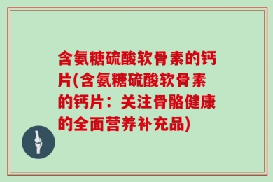 含氨糖硫酸软骨素的钙片(含氨糖硫酸软骨素的钙片：关注骨骼健康的全面营养补充品)