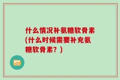 什么情况补氨糖软骨素(什么时候需要补充氨糖软骨素？)