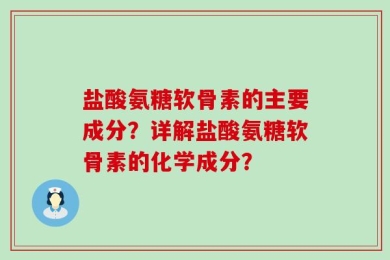 盐酸氨糖软骨素的主要成分？详解盐酸氨糖软骨素的化学成分？