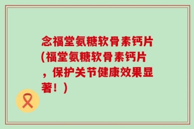 念福堂氨糖软骨素钙片(福堂氨糖软骨素钙片，保护关节健康效果显著！)