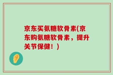 京东买氨糖软骨素(京东购氨糖软骨素，提升关节保健！)