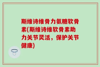 斯维诗维骨力氨糖软骨素(斯维诗维软骨素助力关节灵活，保护关节健康)