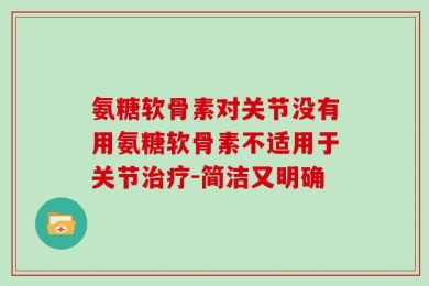 氨糖软骨素对关节没有用氨糖软骨素不适用于关节治疗-简洁又明确