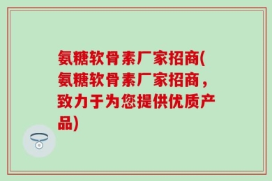 氨糖软骨素厂家招商(氨糖软骨素厂家招商，致力于为您提供优质产品)