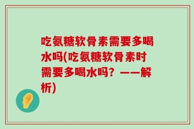 吃氨糖软骨素需要多喝水吗(吃氨糖软骨素时需要多喝水吗？——解析)