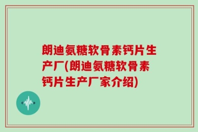 朗迪氨糖软骨素钙片生产厂(朗迪氨糖软骨素钙片生产厂家介绍)