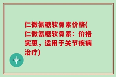 仁微氨糖软骨素价格(仁微氨糖软骨素：价格实惠，适用于关节疾病治疗)