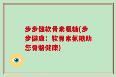 步步健软骨素氨糖(步步健康：软骨素氨糖助您骨骼健康)