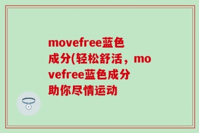 movefree蓝色成分(轻松舒活，movefree蓝色成分助你尽情运动