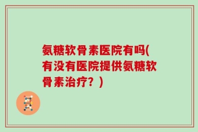 氨糖软骨素医院有吗(有没有医院提供氨糖软骨素治疗？)