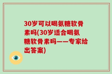 30岁可以喝氨糖软骨素吗(30岁适合喝氨糖软骨素吗——专家给出答案)