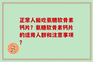 正常人能吃氨糖软骨素钙片？氨糖软骨素钙片的适用人群和注意事项？