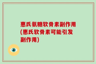 惠氏氨糖软骨素副作用(惠氏软骨素可能引发副作用)