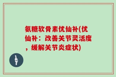 氨糖软骨素优仙补(优仙补：改善关节灵活度，缓解关节炎症状)