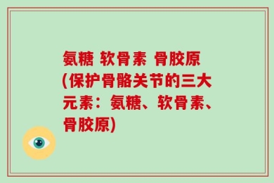 氨糖 软骨素 骨胶原(保护骨骼关节的三大元素：氨糖、软骨素、骨胶原)