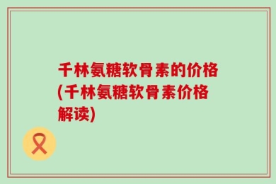 千林氨糖软骨素的价格(千林氨糖软骨素价格解读)