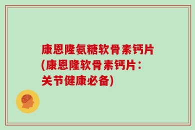 康恩隆氨糖软骨素钙片(康恩隆软骨素钙片：关节健康必备)