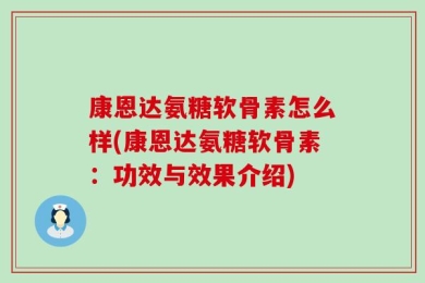 康恩达氨糖软骨素怎么样(康恩达氨糖软骨素：功效与效果介绍)