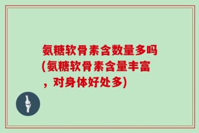 氨糖软骨素含数量多吗(氨糖软骨素含量丰富，对身体好处多)