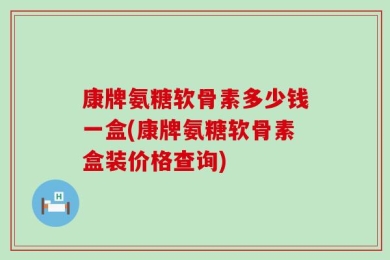 康牌氨糖软骨素多少钱一盒(康牌氨糖软骨素盒装价格查询)