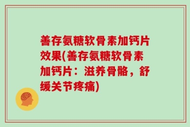 善存氨糖软骨素加钙片效果(善存氨糖软骨素加钙片：滋养骨骼，舒缓关节疼痛)