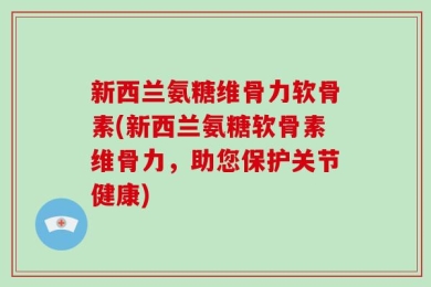 新西兰氨糖维骨力软骨素(新西兰氨糖软骨素维骨力，助您保护关节健康)
