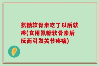 氨糖软骨素吃了以后就疼(食用氨糖软骨素后反而引发关节疼痛)