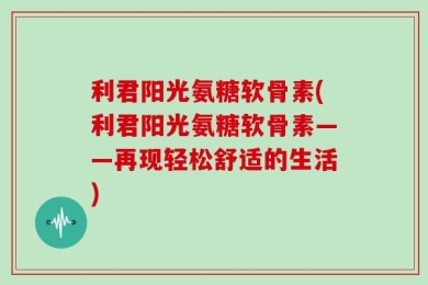 利君阳光氨糖软骨素(利君阳光氨糖软骨素——再现轻松舒适的生活)