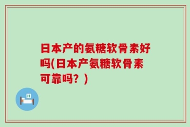 日本产的氨糖软骨素好吗(日本产氨糖软骨素可靠吗？)