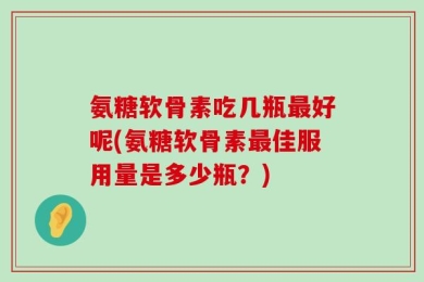 氨糖软骨素吃几瓶最好呢(氨糖软骨素最佳服用量是多少瓶？)