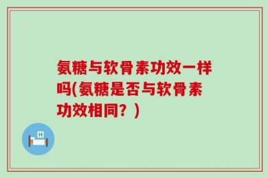 氨糖与软骨素功效一样吗(氨糖是否与软骨素功效相同？)