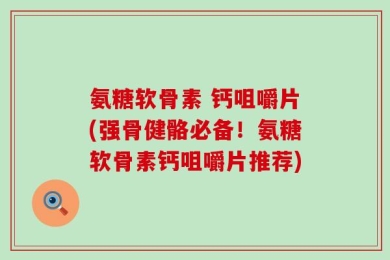 氨糖软骨素 钙咀嚼片(强骨健骼必备！氨糖软骨素钙咀嚼片推荐)