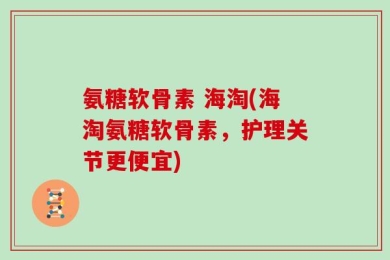 氨糖软骨素 海淘(海淘氨糖软骨素，护理关节更便宜)