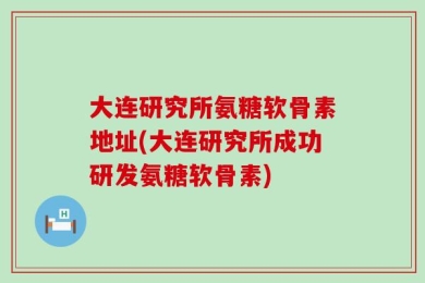 大连研究所氨糖软骨素地址(大连研究所成功研发氨糖软骨素)