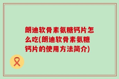 朗迪软骨素氨糖钙片怎么吃(朗迪软骨素氨糖钙片的使用方法简介)