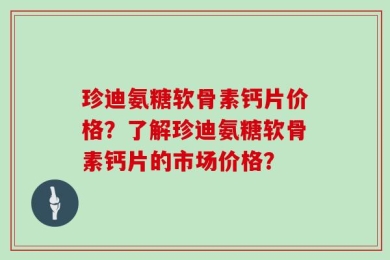 珍迪氨糖软骨素钙片价格？了解珍迪氨糖软骨素钙片的市场价格？