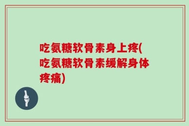 吃氨糖软骨素身上疼(吃氨糖软骨素缓解身体疼痛)