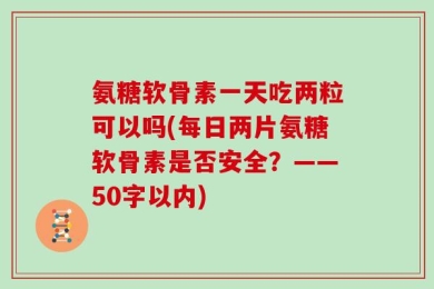 氨糖软骨素一天吃两粒可以吗?每日两片氨糖软骨素是否安全？