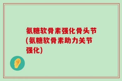 氨糖软骨素强化骨头节(氨糖软骨素助力关节强化)