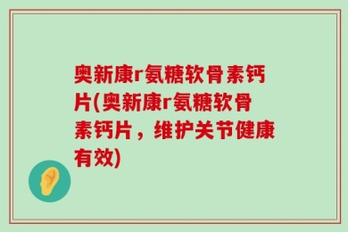 奥新康r氨糖软骨素钙片(奥新康r氨糖软骨素钙片，维护关节健康有效)