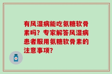 有风湿病能吃氨糖软骨素吗？专家解答风湿病患者服用氨糖软骨素的注意事项？