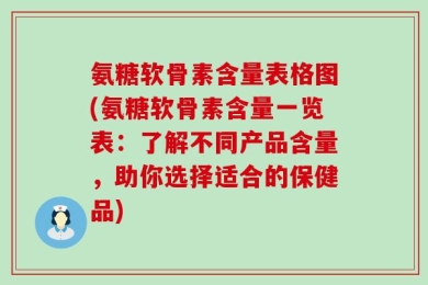 氨糖软骨素含量表格图(氨糖软骨素含量一览表：了解不同产品含量，助你选择适合的保健品)